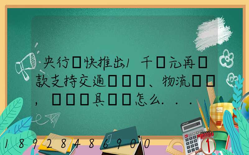 央行盡快推出1千億元再貸款支持交通運輸、物流倉儲,這筆錢具體會怎么...